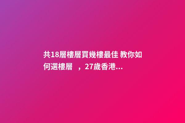 共18層樓層買幾樓最佳 教你如何選樓層，27歲香港女生買下18㎡納米樓